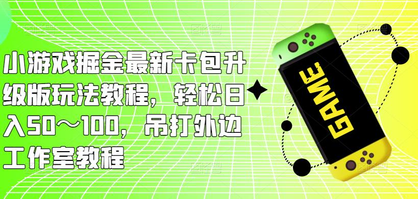 小游戏掘金最新卡包升级版玩法教程，轻松日入50～100，吊打外边工作室教程-靠谱项目库