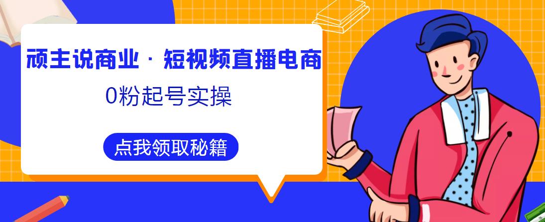 顽主说商业·短视频直播电商0粉起号实操，超800分钟超强实操干活，高效时间、快速落地拿成果-靠谱项目库
