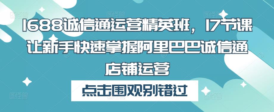 1688诚信通运营精英班，17节课让新手快速掌握阿里巴巴诚信通店铺运营-靠谱项目库