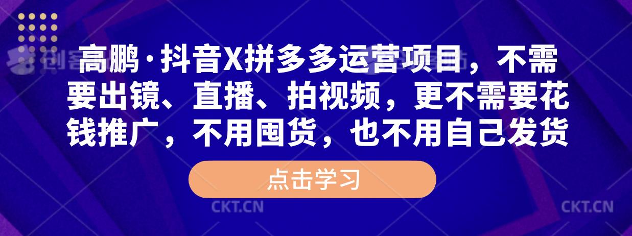 高鹏·抖音X拼多多运营项目，不需要出镜、直播、拍视频，不需要花钱推广，不用囤货，不用自己发货-靠谱项目库