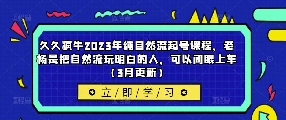 久久疯牛2023年纯自然流起号课程,老杨是把自然流玩明白的人,可以闭眼上车(3月更新)-靠谱项目库