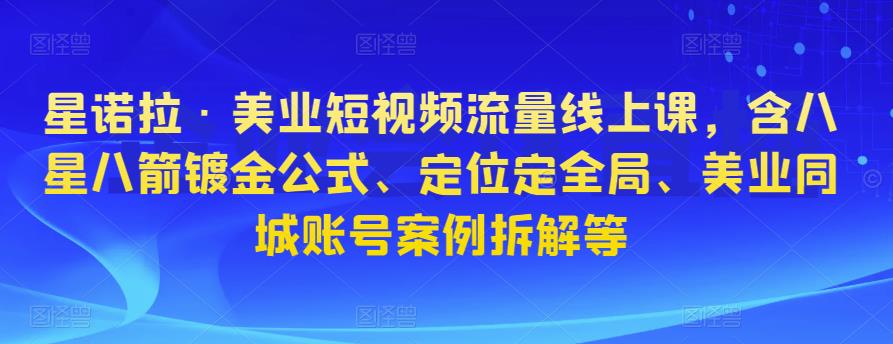 星诺拉·美业短视频流量线上课，含八星八箭镀金公式、定位定全局、美业同城账号案例拆解等-靠谱项目库