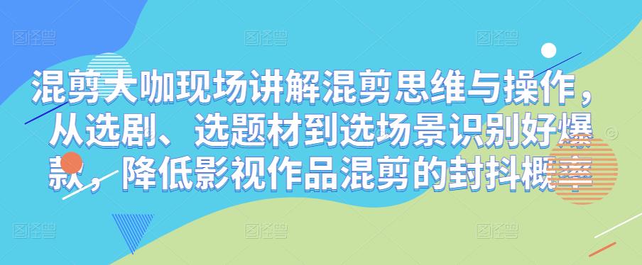混剪大咖现场讲解混剪思维与操作，从选剧、选题材到选场景识别好爆款，降低影视作品混剪的封抖概率-靠谱项目库