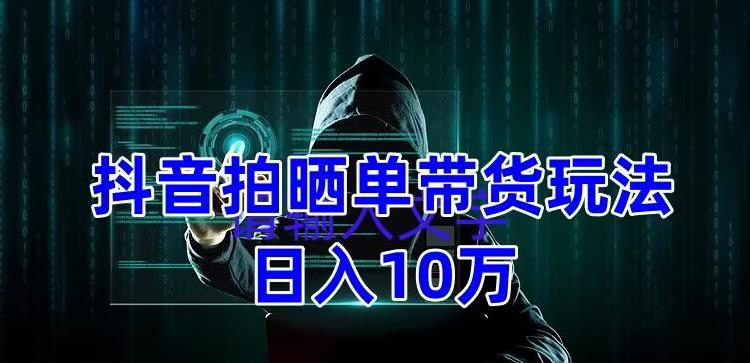 抖音拍晒单带货玩法分享，项目整体流程简单，有团队实测日入1万【教程+素材】-靠谱项目库