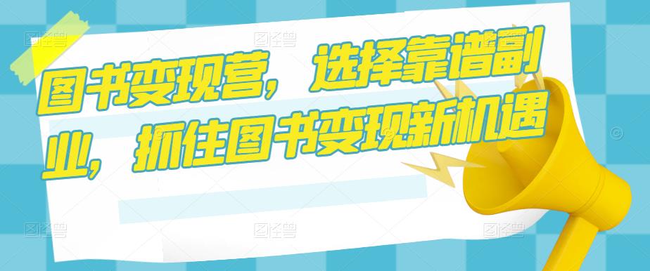 图书变现营，选择靠谱副业，抓住图书变现新机遇-靠谱项目库