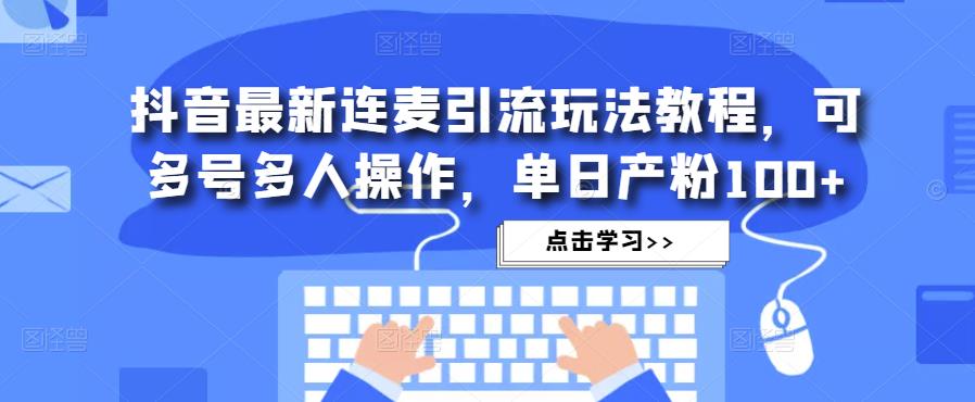 抖音最新连麦引流玩法教程,可多号多人操作,单日产粉100+-靠谱项目库