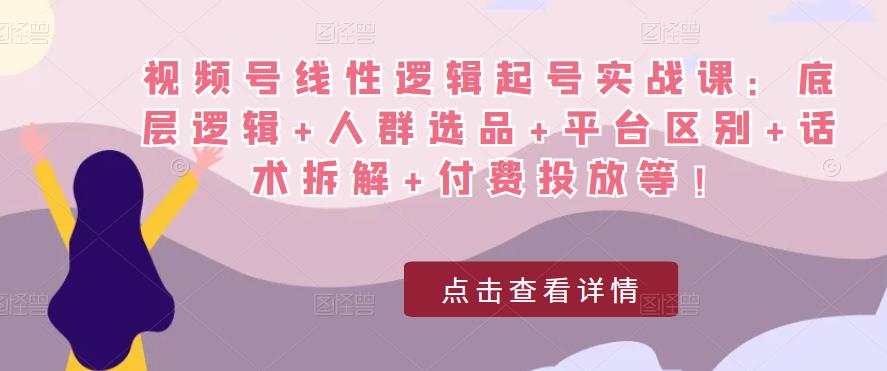 视频号线性逻辑起号实战课：底层逻辑+人群选品+平台区别+话术拆解+付费投放等！-靠谱项目库