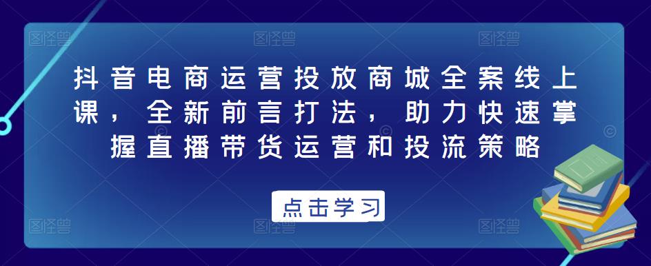 抖音电商运营投放商城全案线上课，全新前言打法，助力快速掌握直播带货运营和投流策略-靠谱项目库