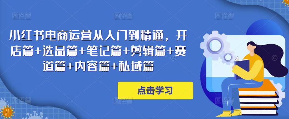 小红书电商运营从入门到精通，开店篇+选品篇+笔记篇+剪辑篇+赛道篇+内容篇+私域篇-靠谱项目库