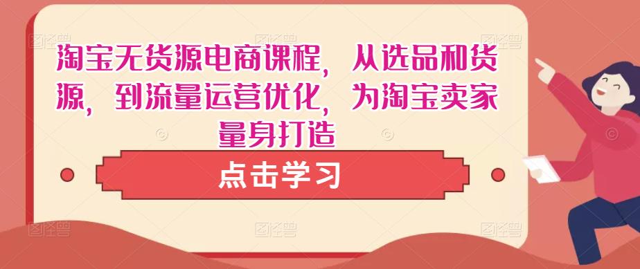 淘宝无货源电商课程，从选品和货源，到流量运营优化，为淘宝卖家量身打造-靠谱项目库