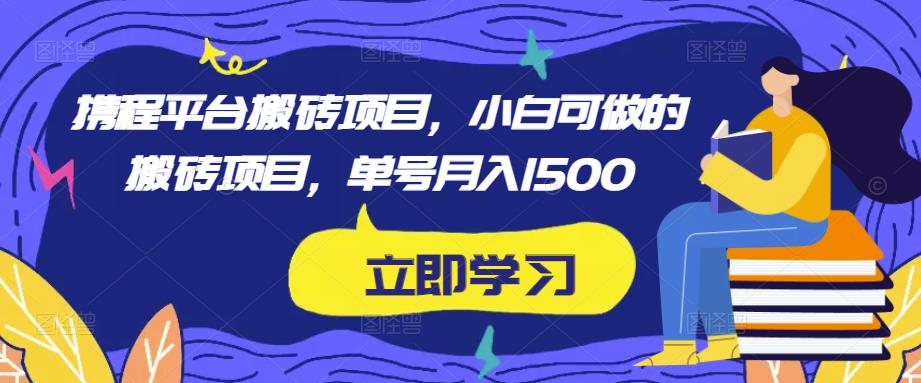 携程平台搬砖项目,小白可做的搬砖项目,单号月入1500-靠谱项目库