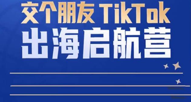 TikTok商家出海启航营:教你TikTok跨境电商的底层逻辑,即使是零基础的你也可以快速上手-靠谱项目库