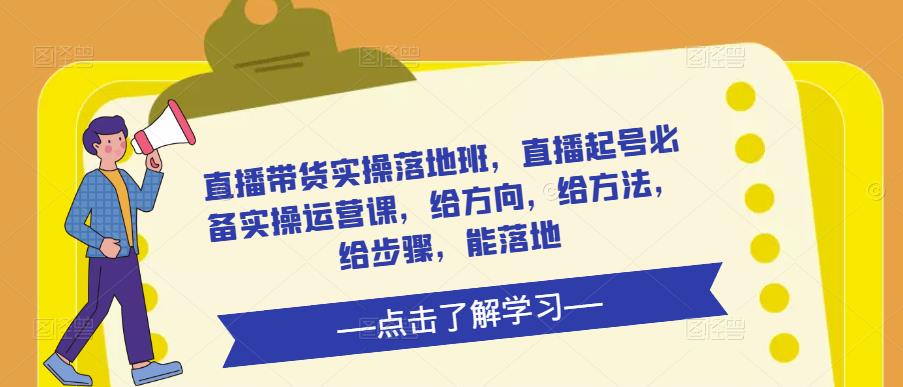 直播带货实操落地班，直播起号必备实操运营课，给方向，给方法，给步骤，能落地-靠谱项目库