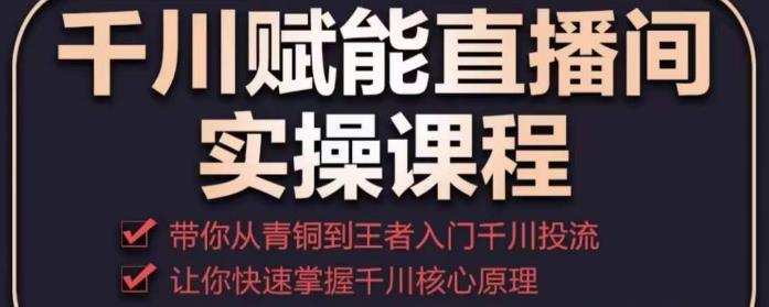千川赋能直播间实操课程，带你从青铜到王者的入门千川投流，让你快速掌握千川核心原理-靠谱项目库