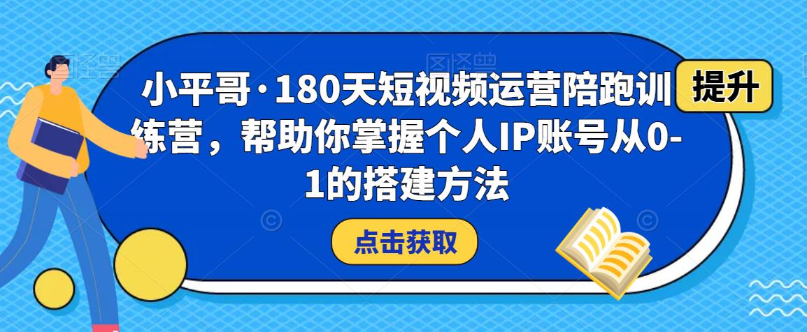 小平哥·180天短视频运营陪跑训练营，帮助你掌握个人IP账号从0-1的搭建方法-靠谱项目库