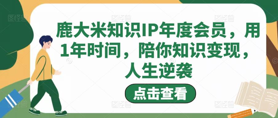 鹿大米知识IP年度会员，用1年时间，陪你知识变现，人生逆袭-靠谱项目库