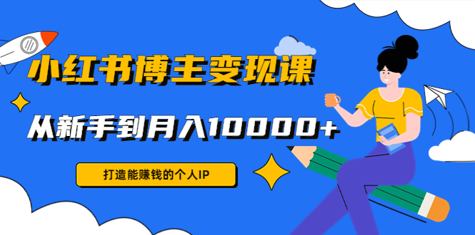 小红书博主变现课：打造能赚钱的个人IP，从新手到月入10000+(9节课)-靠谱项目库