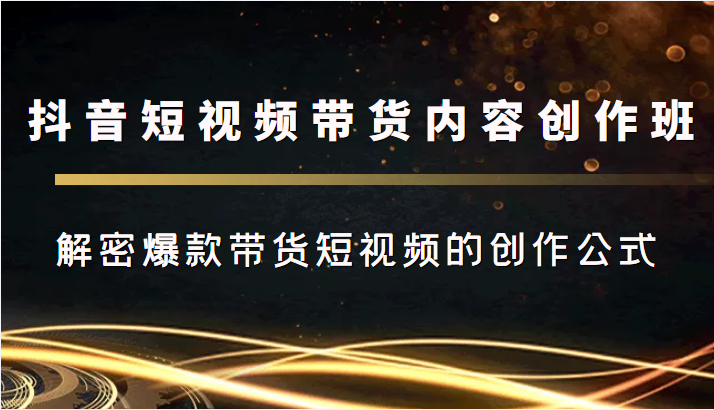 抖音短视频带货内容创作班，解密爆款带货短视频的创作公式-靠谱项目库