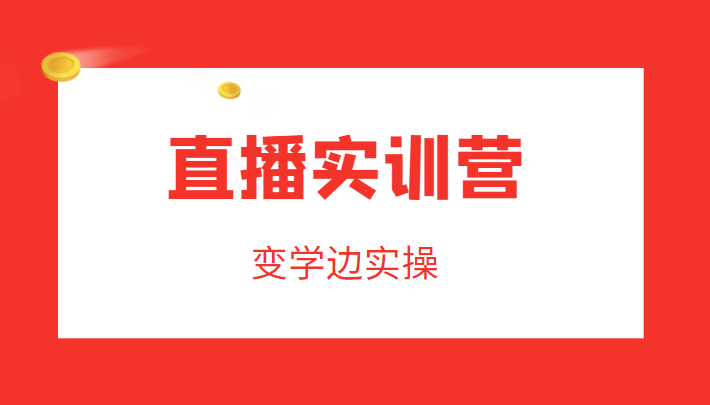 直播实训营，变学边实操，成为运营型主播，拉动直播间人气-靠谱项目库