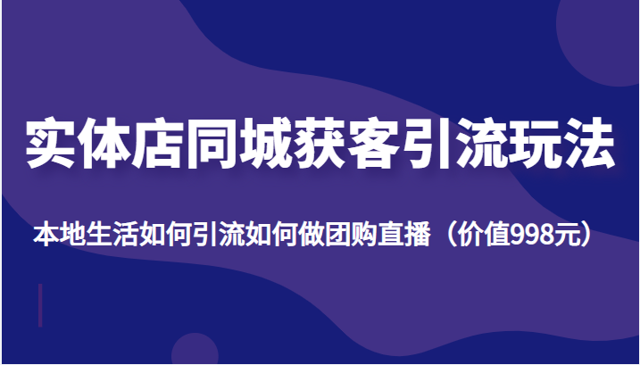 实体店同城获客引流玩法，本地生活如何引流如何做团购直播（价值998元）-靠谱项目库