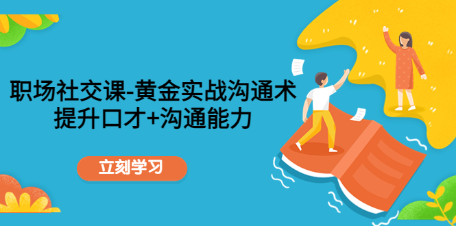 职场社交课：黄金实战沟通术，提升口才+沟通能力-靠谱项目库