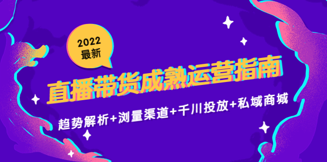2022最新直播带货成熟运营指南3.0：趋势解析+浏量渠道+千川投放+私域商城-靠谱项目库