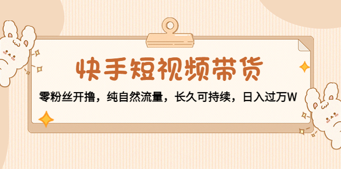 快手短视频带货:零粉丝开撸,纯自然流量,长久可持续,日入过万W-靠谱项目库
