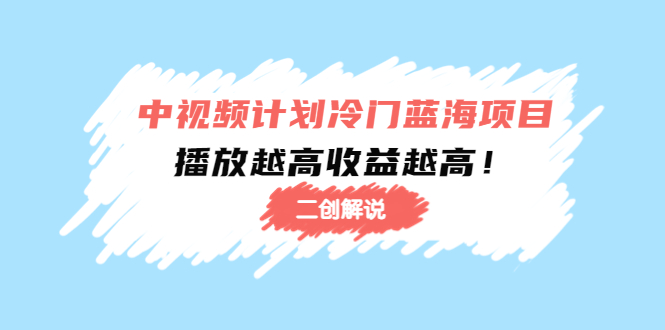 中视频计划冷门蓝海项目【二创解说】陪跑课程：播放越高收益越高-靠谱项目库