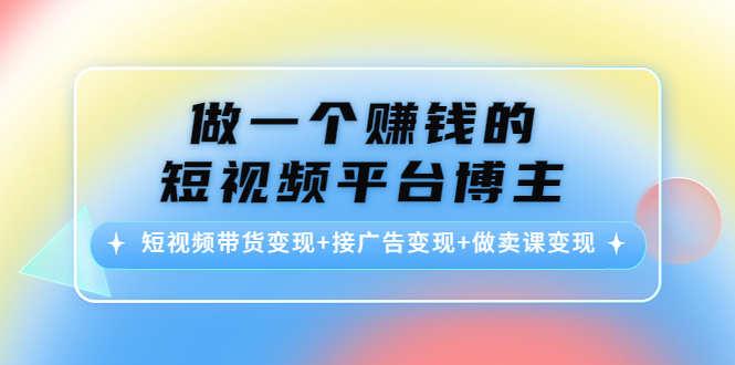 做一个赚钱的短视频平台博主：短视频带货变现+接广告变现+做卖课变现-靠谱项目库