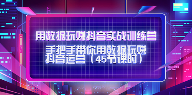 用数据玩赚抖音实战训练营：手把手带你用数据玩赚抖音运营-靠谱项目库