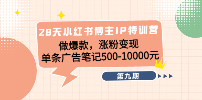 28天小红书博主IP特训营《第9期》做爆款，涨粉变现 单条广告笔记500-10000-靠谱项目库