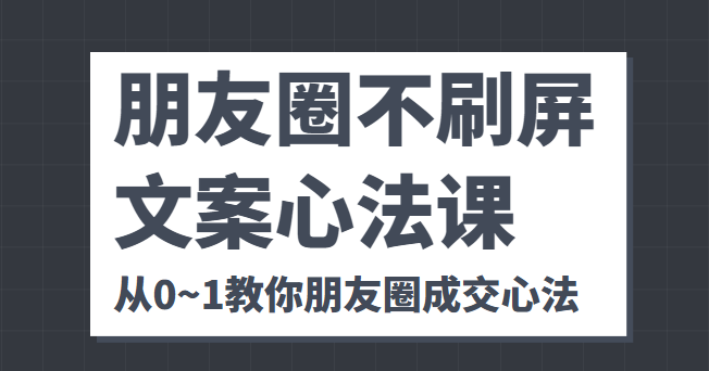 朋友圈不刷屏文案心法课 人人都要懂的商业逻辑 从0~1教你朋友圈成交心法-靠谱项目库