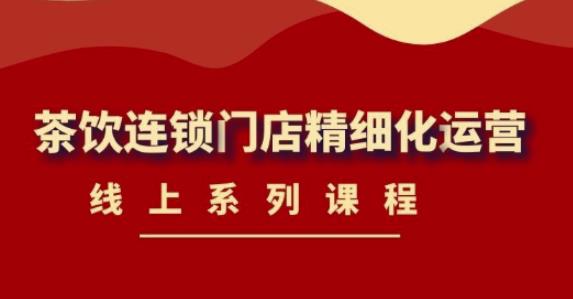 《茶饮连锁门店精细化运营》线上系列课程，茶饮门店经营必备课程（价值458元）-靠谱项目库