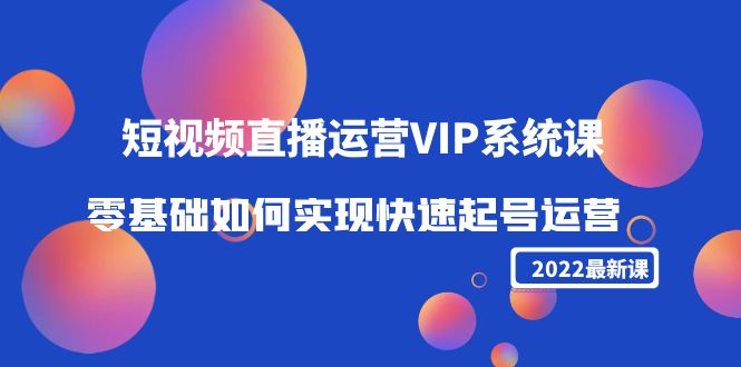 2022短视频直播运营VIP系统课：零基础如何实现快速起号运营（价值2999元）-靠谱项目库