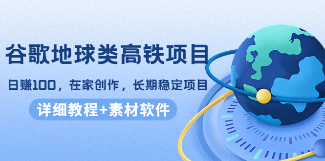 谷歌地球类高铁项目，日赚100，在家创作，长期稳定项目（教程+素材软件）-靠谱项目库