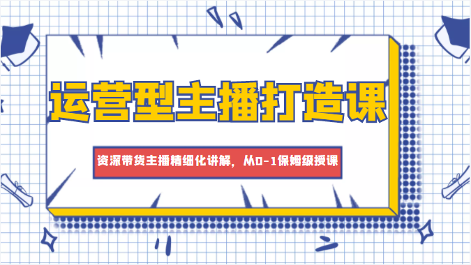 运营型主播打造课,资深带货主播精细化讲解,从0-1保姆级授课-靠谱项目库
