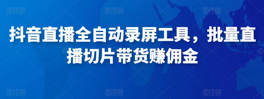 抖音直播全自动录屏工具，批量实时录制直播视频，可带货赚佣金（软件+使用教程）-靠谱项目库