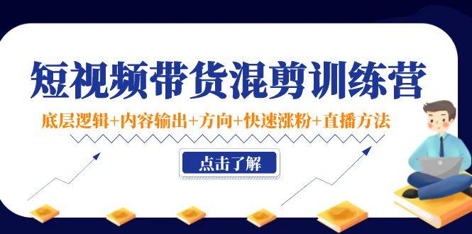 短视频带货混剪训练营：底层逻辑+内容输出+方向+快速涨粉+直播方法-靠谱项目库
