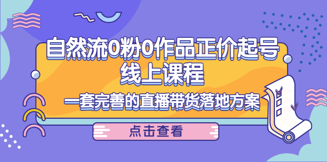电商自然流0粉0作品正价起号线上课程:一套完善的直播带货落地方案-靠谱项目库