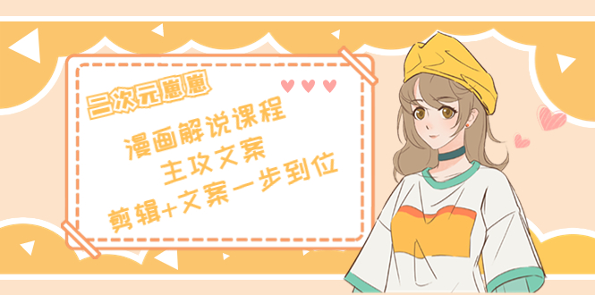 二次元·漫画解说课程——主攻文案,剪辑+文案一步到位(价值599元)-靠谱项目库