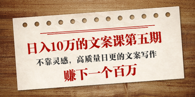 日入10万的文案课第五期， 不靠灵感，高质量日更的文案写作，赚下一个百万-靠谱项目库