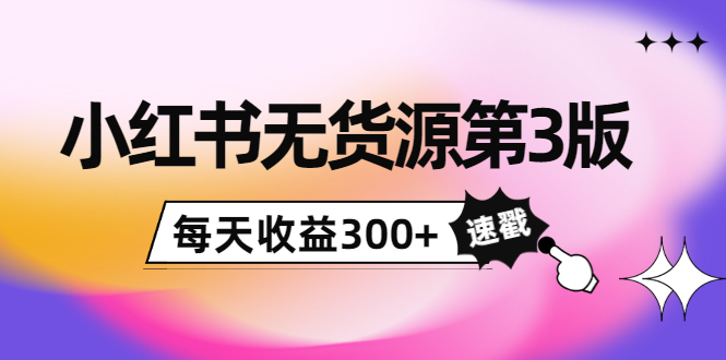小红书无货源第3版，0投入起店，无脑图文精细化玩法，每天收益300+-靠谱项目库