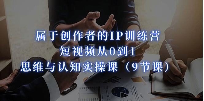 属于创作者的IP训练营:短视频从0到1、思维与认知实操课(9节课)-靠谱项目库