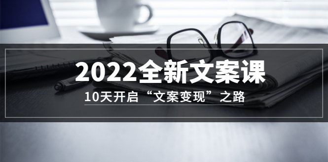 2022全新文案课:10天开启“文案变现”之路~从0基础开始学(价值399)-靠谱项目库