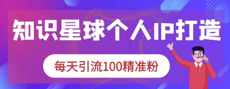 知识星球个人IP打造系列课程，每天引流100精准粉-靠谱项目库