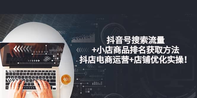 抖音号搜索流量+小店商品排名获取方法，抖店电商运营+店铺优化实操！-靠谱项目库