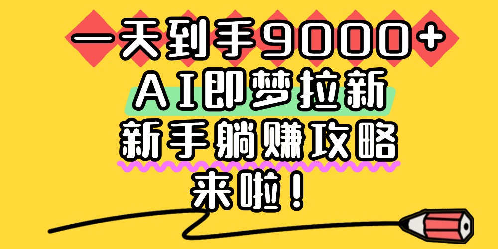 一天到手9000+,AI即梦拉新,新手躺赚攻略,来啦!-靠谱项目库