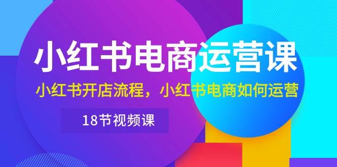 （10429期）小红书·电商运营课：小红书开店流程，小红书电商如何运营（18节视频课）-靠谱项目库