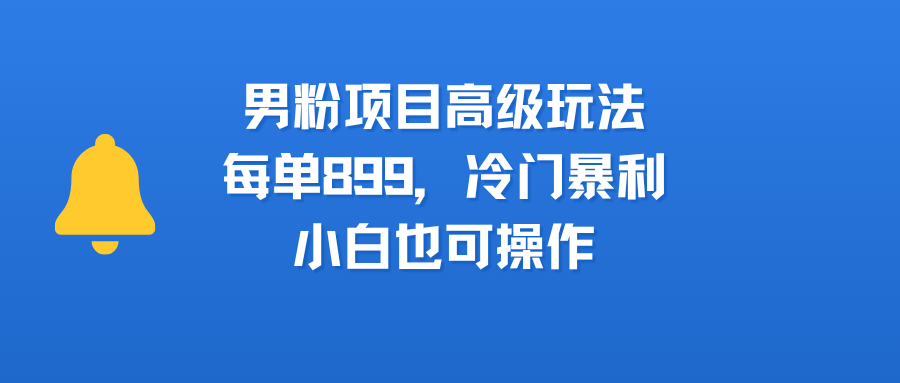 男粉项目高级玩法,每单899,冷门暴利,小白也可操作-靠谱项目库