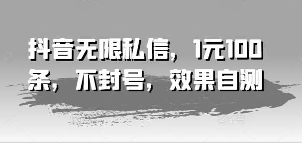 抖音无限私信，1元100条，不封号，效果自测-靠谱项目库